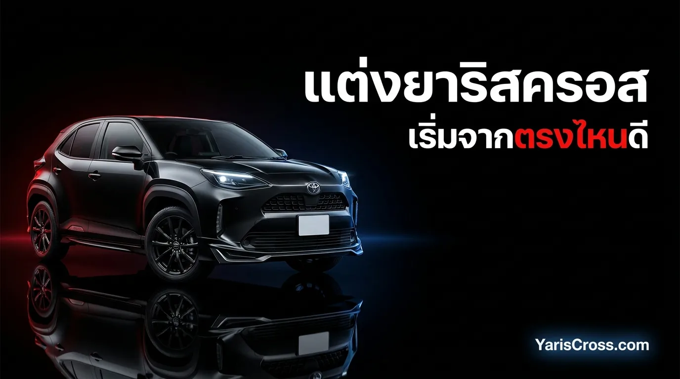 แต่ง Yaris Cross เริ่มจากตรงไหนดี — ลำดับการแต่ง งบแต่ละระดับ และของที่ไม่ควรซื้อ